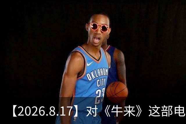 【2026.8.17】对《牛来》这部电影的评价？百花奖卫诗雅一个人离开？岳云鹏打羽毛球瘦身？胡耘豪还不清楚？高鑫和王一楠真的？