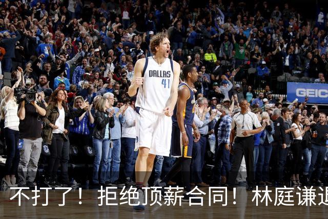 不打了！拒绝顶薪合同！林庭谦退出CBA联赛