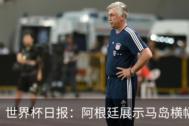 世界杯日报：阿根廷展示马岛横幅或被罚 法国将派替补踢季军战