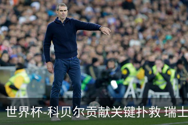 世界杯-科贝尔贡献关键扑救 瑞士半场0-0闷平哥伦比亚