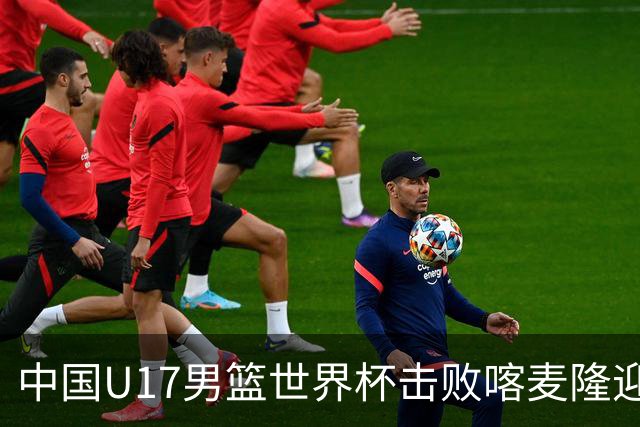 中国U17男篮世界杯击败喀麦隆迎开门红：年轻一代尽显希望