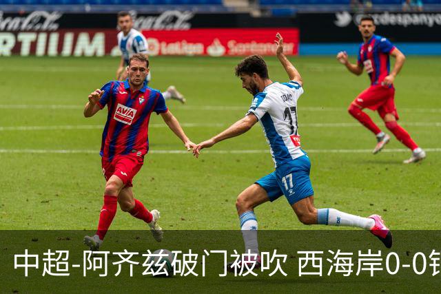 中超-阿齐兹破门被吹 西海岸0-0铜梁龙遭遇两连平