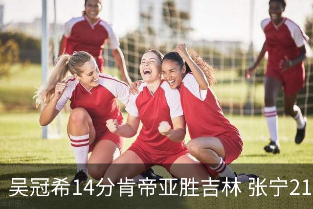 吴冠希14分肯帝亚胜吉林 张宁21分山西胜四川