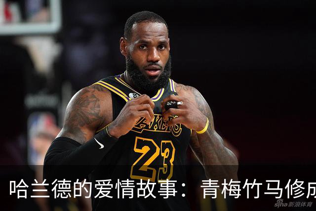 哈兰德的爱情故事：青梅竹马修成正果 女友主动追求他