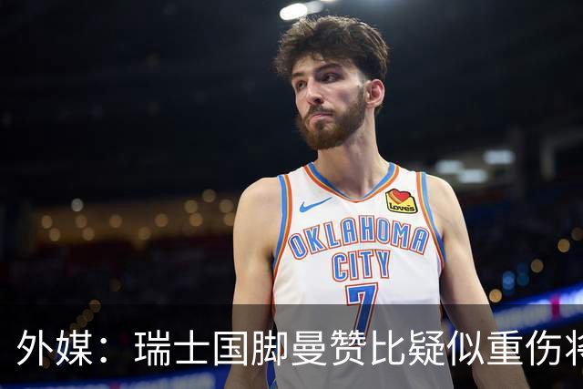 外媒：瑞士国脚曼赞比疑似重伤将缺战哥伦比亚，球队遭遇伤病危机