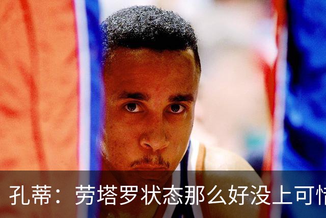 孔蒂：劳塔罗状态那么好没上可惜了，斯卡洛尼计划泡汤踢得太保守