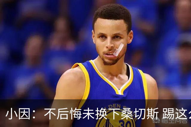 小因：不后悔未换下桑切斯 踢这么好被淘汰太遗憾