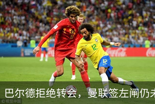 巴尔德拒绝转会，曼联签左闸仍未确定目标！5000万买皇马悍将真相揭秘