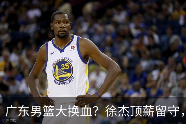 广东男篮大换血？徐杰顶薪留守，周鹏落叶归根，杜锋离开只是开始