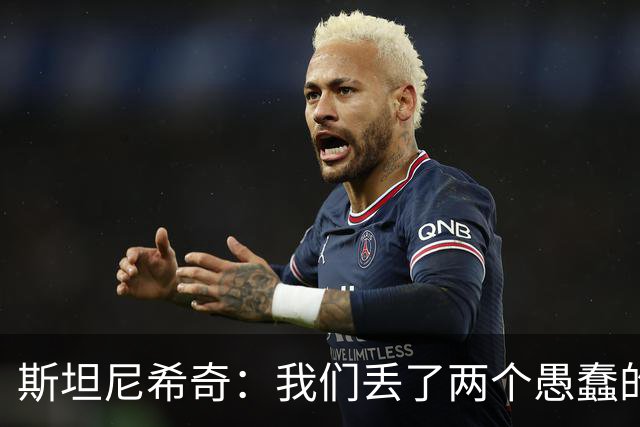 斯坦尼希奇：我们丢了两个愚蠢的球，裁判的判罚本该对我们更有利