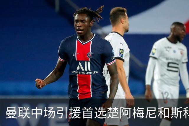 曼联中场引援首选楚阿梅尼和斯科特 与热刺抢荷兰边锋