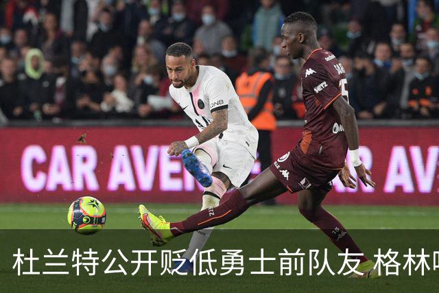杜兰特公开贬低勇士前队友 格林嘲讽：你忘了换小号？