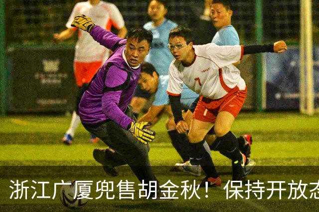 浙江广厦兜售胡金秋！保持开放态度，上海山西备好资金疯狂抢人