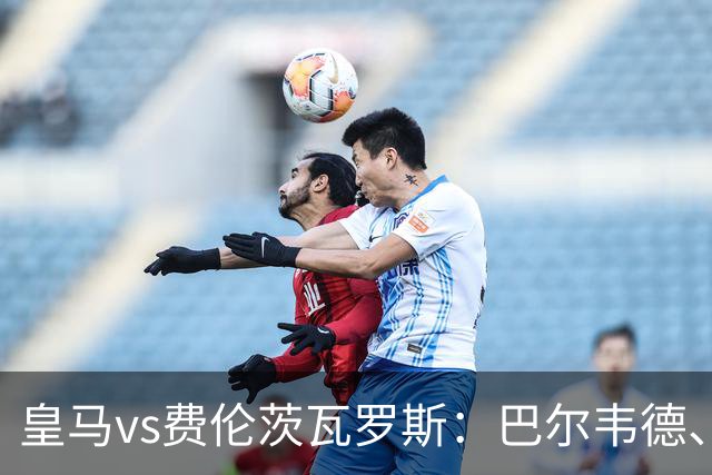皇马vs费伦茨瓦罗斯：巴尔韦德、居莱尔出战，恩德里克首发