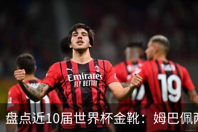 盘点近10届世界杯金靴：姆巴佩两届登顶，单届10球无人能及！