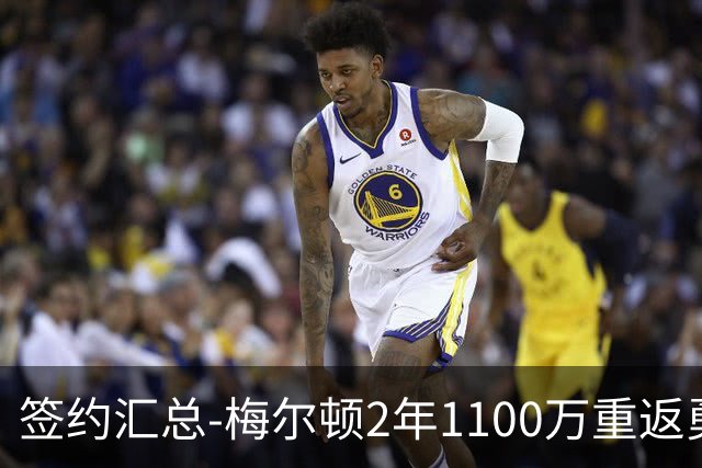 签约汇总-梅尔顿2年1100万重返勇士 哈里斯加盟马刺