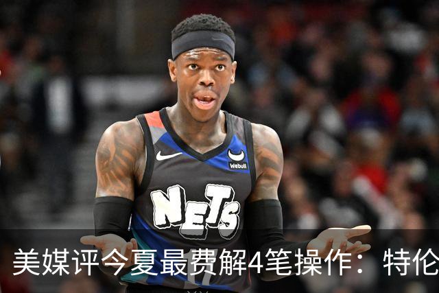 美媒评今夏最费解4笔操作：特伦特拿6400万，FMVP布朗被交易贱卖
