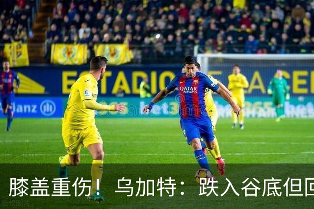 膝盖重伤！乌加特：跌入谷底但回归时我会更强大，感谢支持我的人