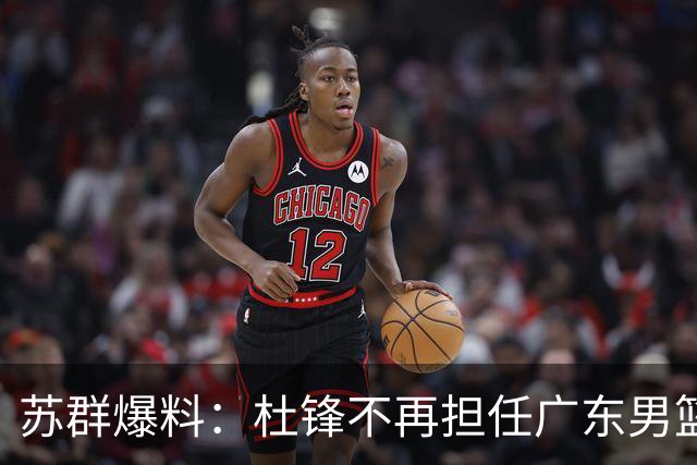 苏群爆料：杜锋不再担任广东男篮主帅，并且说出一个充分的理由