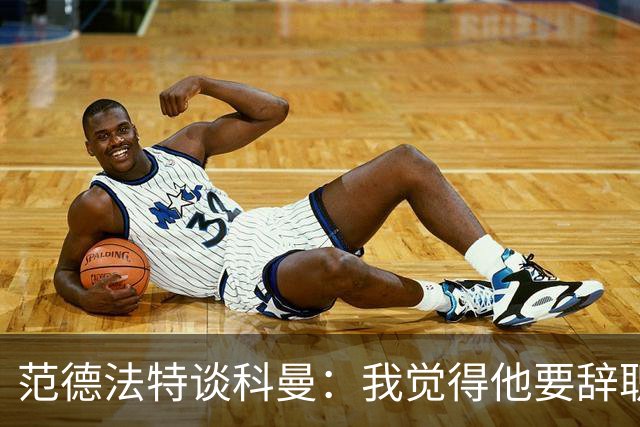 范德法特谈科曼：我觉得他要辞职了，妻子的健康状况也是一个原因