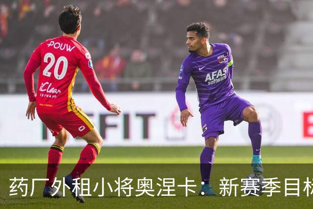 药厂外租小将奥涅卡：新赛季目标打进10球；希望未来进德国队
