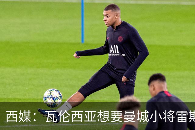 西媒：瓦伦西亚想要曼城小将雷斯和皇马小将霍安·马丁内斯