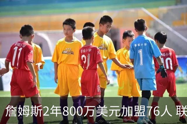 詹姆斯2年800万美元加盟76人 联手大帝+马克西+布朗