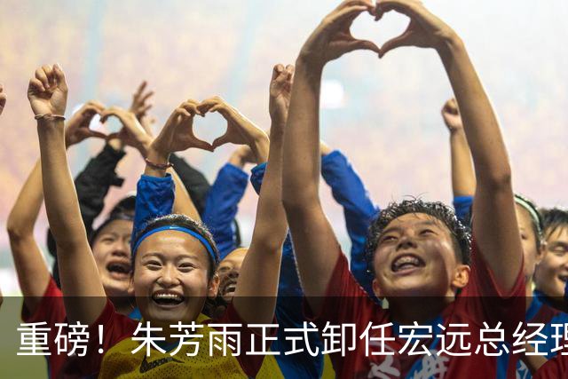 重磅！朱芳雨正式卸任宏远总经理，新下家曝光，接任人选已确定