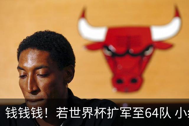 钱钱钱！若世界杯扩军至64队 小组赛或沦为跨大洲预选赛