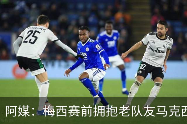 阿媒：梅西赛前拥抱老队友马克西·洛佩斯，后者激动落泪