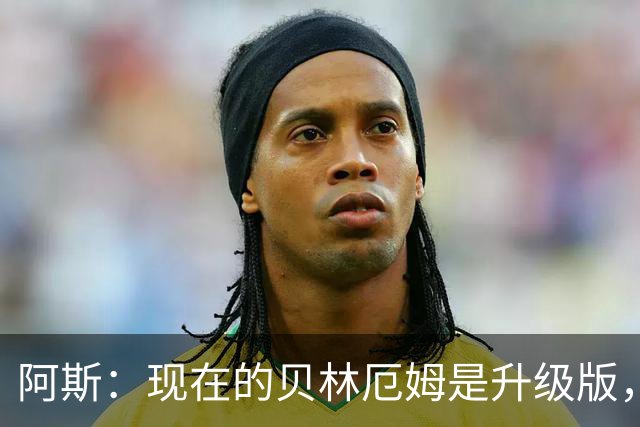 阿斯：现在的贝林厄姆是升级版，他提升了身体素质且回归合适位置