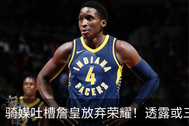 骑媒吐槽詹皇放弃荣耀！透露或三年7500万续约哈登 还抢湖人意中人