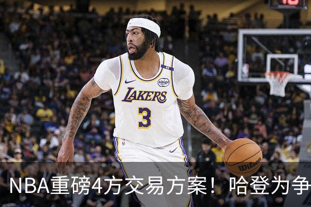 NBA重磅4方交易方案！哈登为争冠再牺牲，推迟签约助骑士追锋线？