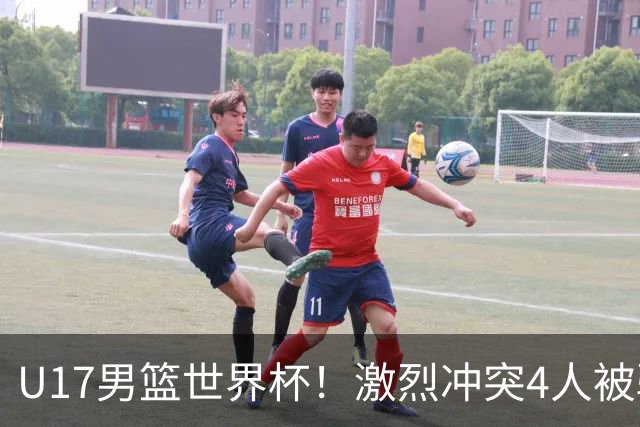 U17男篮世界杯！激烈冲突4人被驱逐，王建军承认对抗差，但不认怂