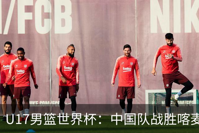 U17男篮世界杯：中国队战胜喀麦隆队