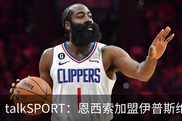 talkSPORT：恩西索加盟伊普斯维奇在即